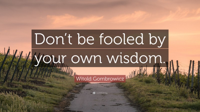 Witold Gombrowicz Quote: “Don’t be fooled by your own wisdom.”