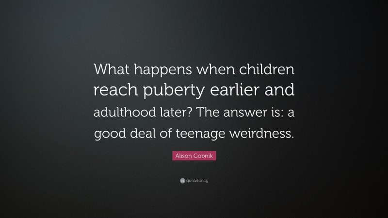 Alison Gopnik Quote: “What happens when children reach puberty earlier and adulthood later? The answer is: a good deal of teenage weirdness.”