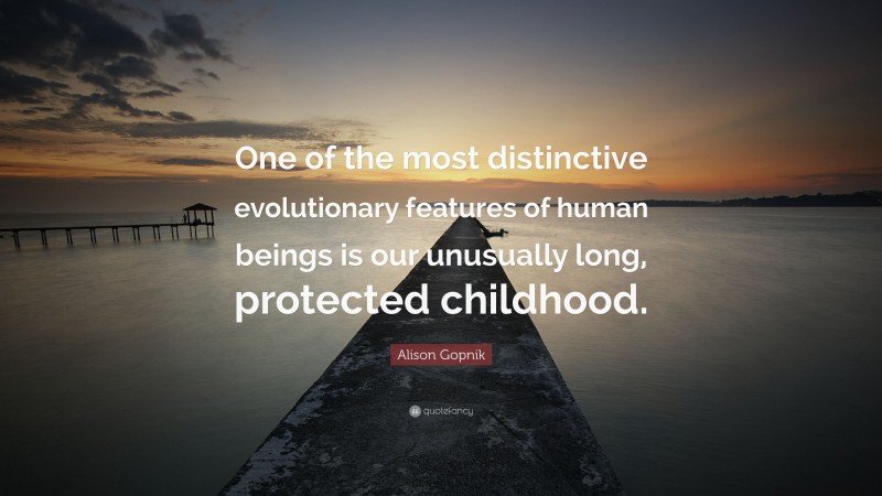 Alison Gopnik Quote: “One of the most distinctive evolutionary features of human beings is our unusually long, protected childhood.”