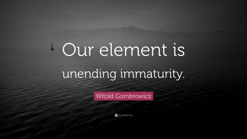 Witold Gombrowicz Quote: “Our element is unending immaturity.”