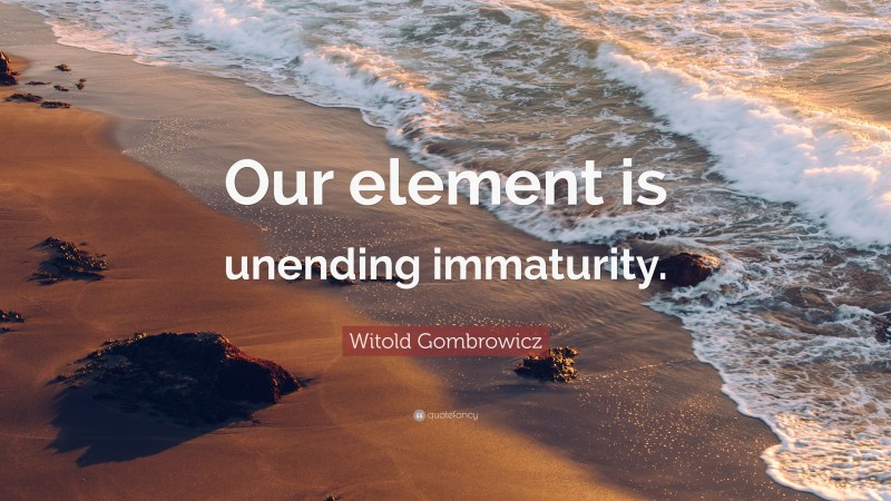 Witold Gombrowicz Quote: “Our element is unending immaturity.”