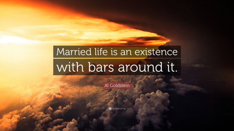 Al Goldstein Quote: “Married life is an existence with bars around it.”