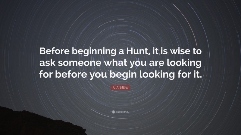 A. A. Milne Quote: “Before beginning a Hunt, it is wise to ask someone what you are looking for before you begin looking for it.”