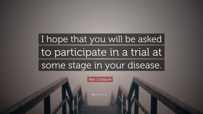 Ben Goldacre Quote: “I hope that you will be asked to participate in a trial at some stage in your disease.”