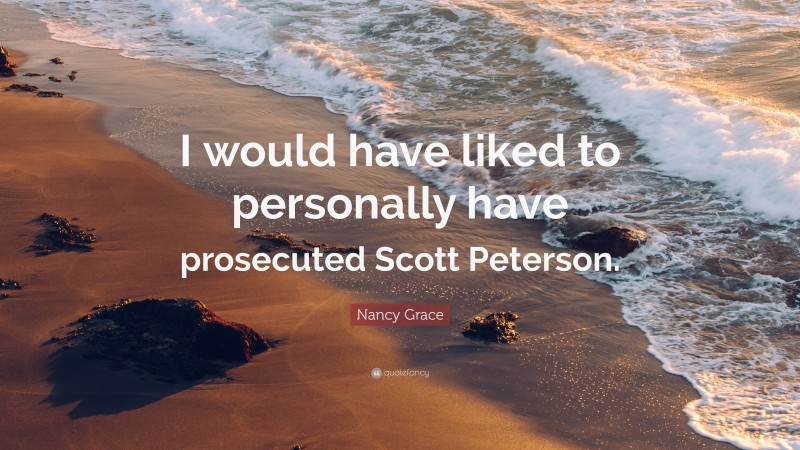 Nancy Grace Quote: “I would have liked to personally have prosecuted Scott Peterson.”