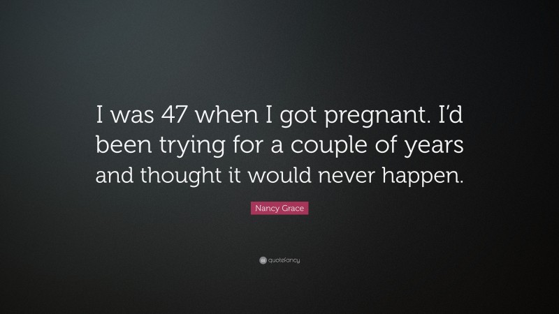 Nancy Grace Quote: “I was 47 when I got pregnant. I’d been trying for a couple of years and thought it would never happen.”