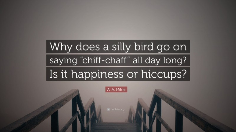 A. A. Milne Quote: “Why does a silly bird go on saying “chiff-chaff” all day long? Is it happiness or hiccups?”