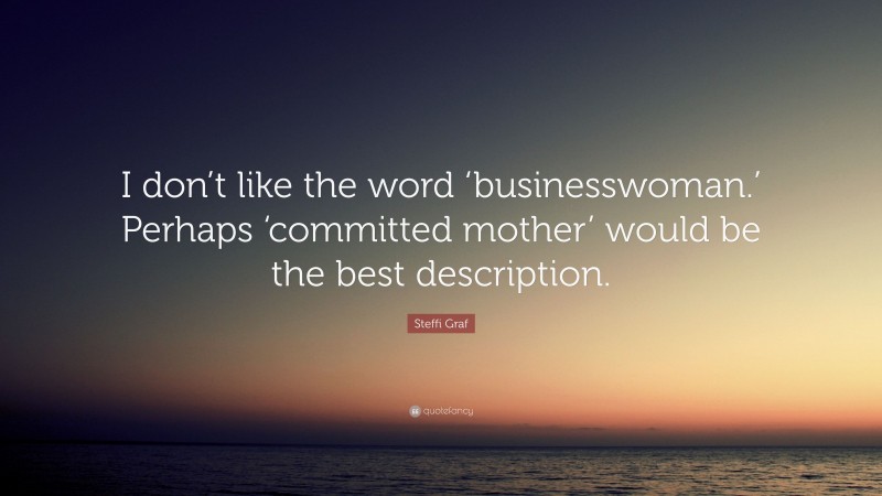 Steffi Graf Quote: “I don’t like the word ‘businesswoman.’ Perhaps ‘committed mother’ would be the best description.”