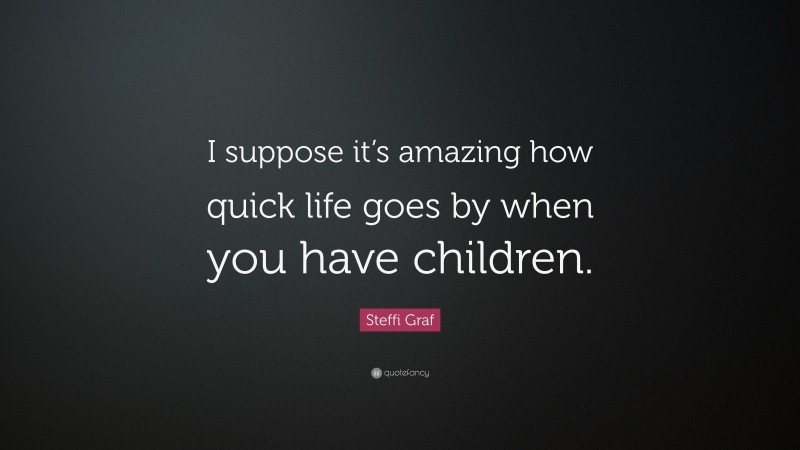 Steffi Graf Quote: “I suppose it’s amazing how quick life goes by when you have children.”