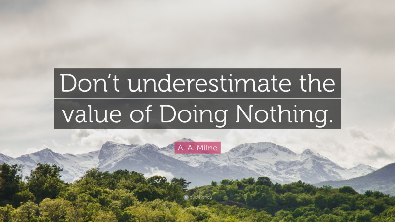 A. A. Milne Quote: “Don’t underestimate the value of Doing Nothing.”
