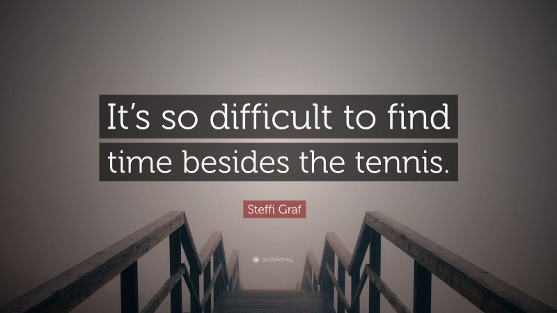 Steffi Graf Quote: “It’s so difficult to find time besides the tennis.”