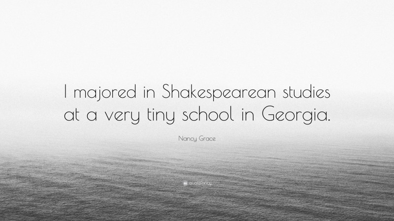Nancy Grace Quote: “I majored in Shakespearean studies at a very tiny school in Georgia.”
