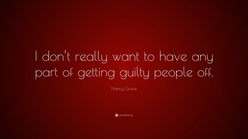 Nancy Grace Quote: “I don’t really want to have any part of getting guilty people off.”