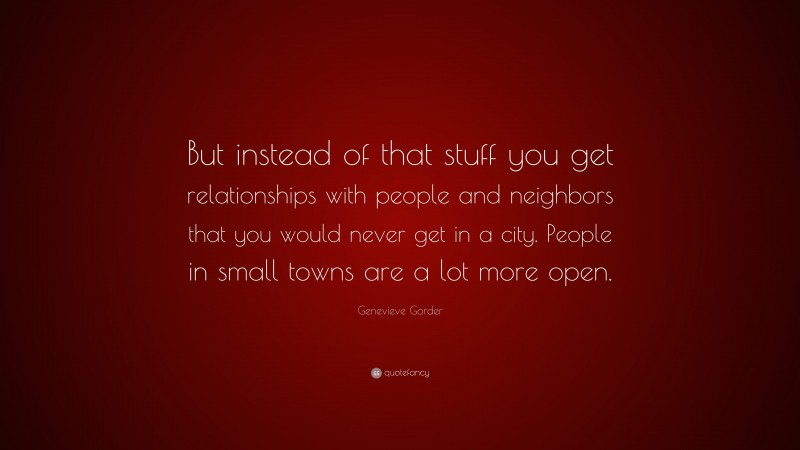 Genevieve Gorder Quote: “But instead of that stuff you get relationships with people and neighbors that you would never get in a city. People in small towns are a lot more open.”