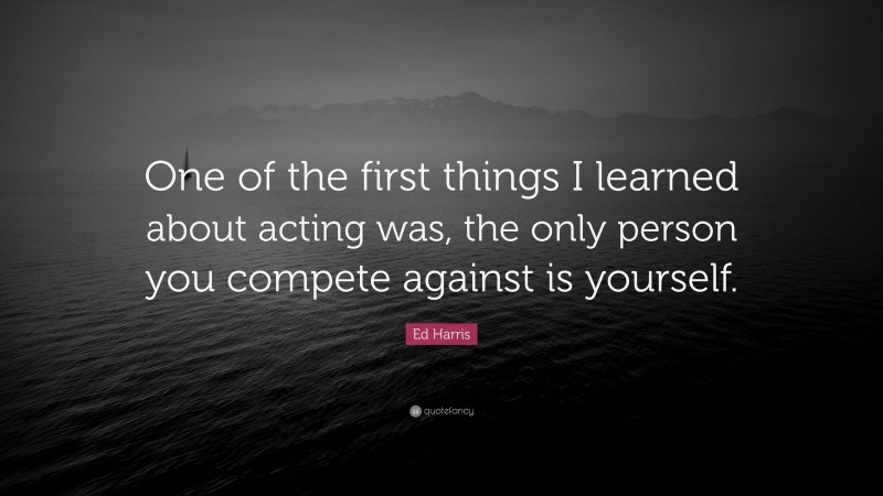 Ed Harris Quote: “One of the first things I learned about acting was, the only person you compete against is yourself.”