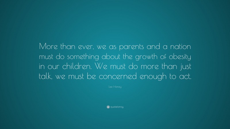 Lee Haney Quote: “More than ever, we as parents and a nation must do something about the growth of obesity in our children. We must do more than just talk, we must be concerned enough to act.”