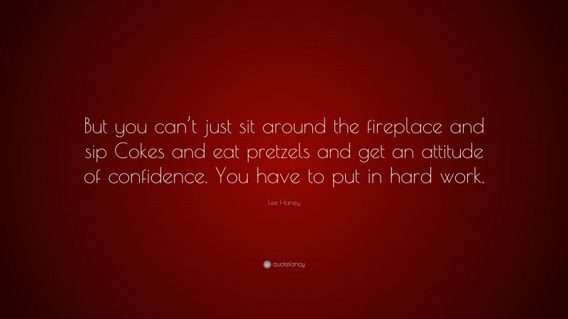 Lee Haney Quote: “But you can’t just sit around the fireplace and sip Cokes and eat pretzels and get an attitude of confidence. You have to put in hard work.”