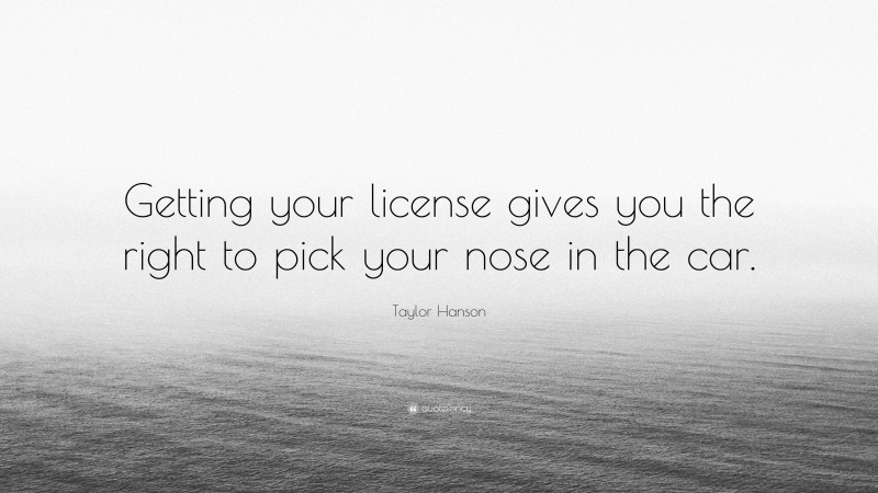 Taylor Hanson Quote: “Getting your license gives you the right to pick your nose in the car.”