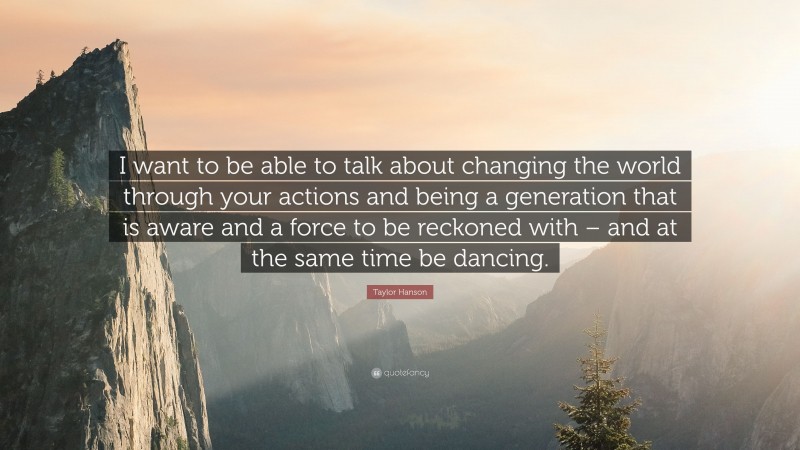 Taylor Hanson Quote: “I want to be able to talk about changing the world through your actions and being a generation that is aware and a force to be reckoned with – and at the same time be dancing.”