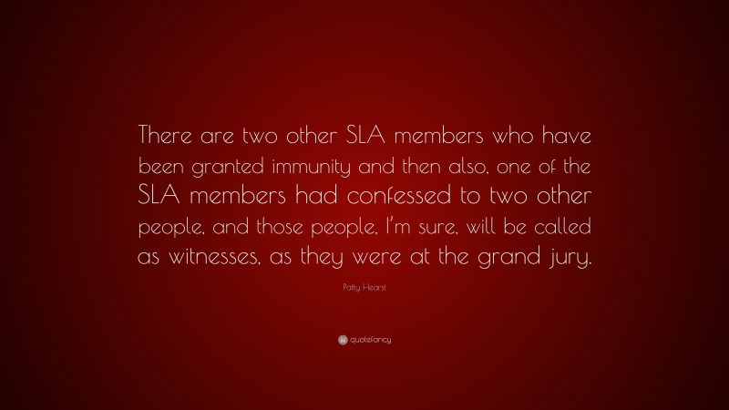Patty Hearst Quote: “There are two other SLA members who have been granted immunity and then also, one of the SLA members had confessed to two other people, and those people, I’m sure, will be called as witnesses, as they were at the grand jury.”