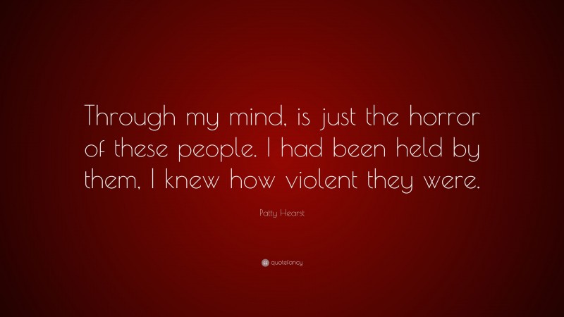 Patty Hearst Quote: “Through my mind, is just the horror of these people. I had been held by them, I knew how violent they were.”