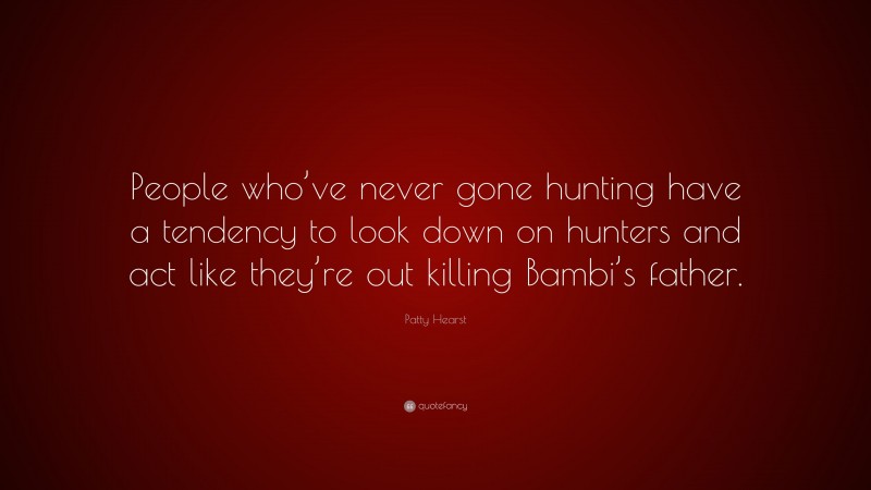 Patty Hearst Quote: “People who’ve never gone hunting have a tendency to look down on hunters and act like they’re out killing Bambi’s father.”