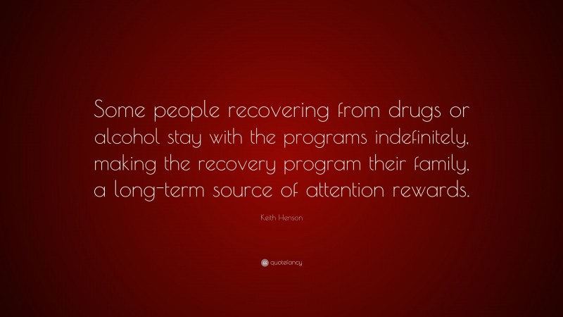 Keith Henson Quote: “Some people recovering from drugs or alcohol stay with the programs indefinitely, making the recovery program their family, a long-term source of attention rewards.”