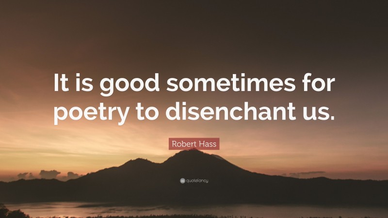 Robert Hass Quote: “It is good sometimes for poetry to disenchant us.”