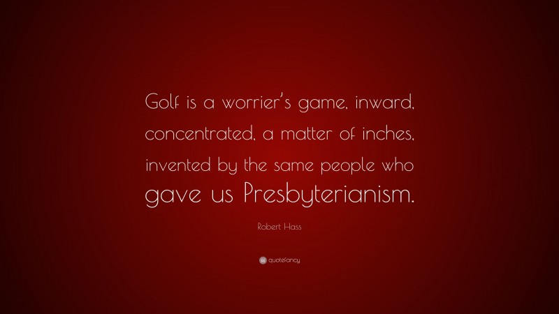 Robert Hass Quote: “Golf is a worrier’s game, inward, concentrated, a matter of inches, invented by the same people who gave us Presbyterianism.”