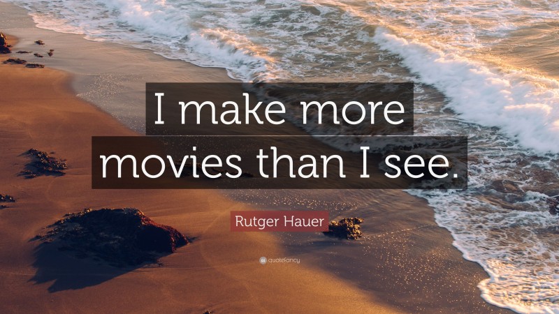 Rutger Hauer Quote: “I make more movies than I see.”