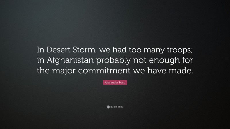 Alexander Haig Quote: “In Desert Storm, we had too many troops; in Afghanistan probably not enough for the major commitment we have made.”