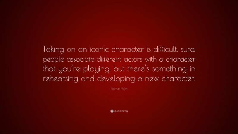 Kathryn Hahn Quote: “Taking on an iconic character is difficult, sure, people associate different actors with a character that you’re playing, but there’s something in rehearsing and developing a new character.”