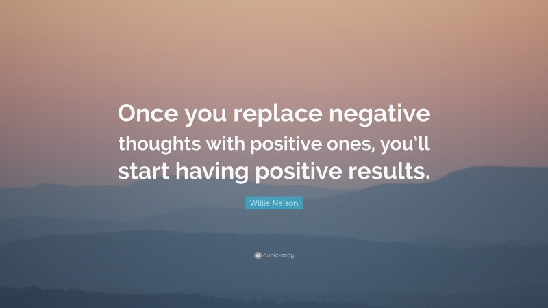 Willie Nelson Quote: “Once you replace negative thoughts with positive ...