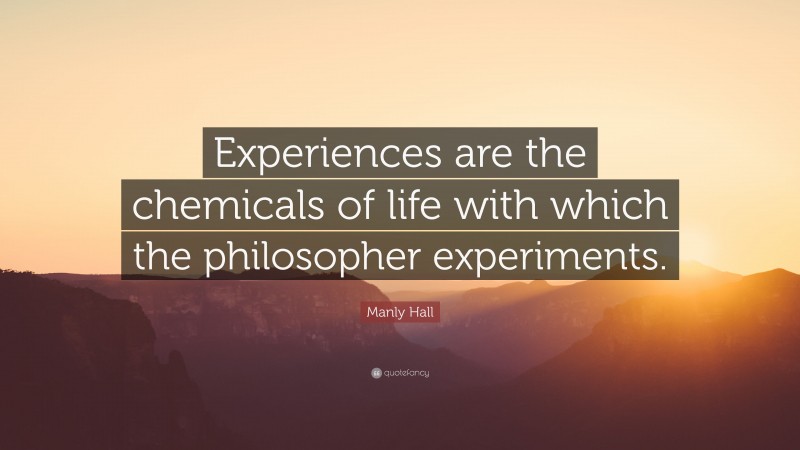 Manly Hall Quote: “Experiences are the chemicals of life with which the philosopher experiments.”