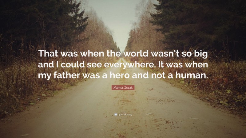 Markus Zusak Quote: “That was when the world wasn’t so big and I could see everywhere. It was when my father was a hero and not a human.”