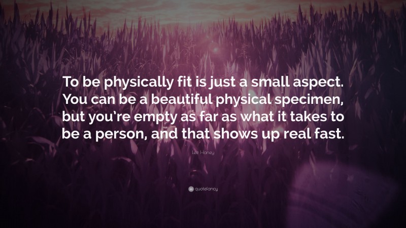 Lee Haney Quote: “To be physically fit is just a small aspect. You can be a beautiful physical specimen, but you’re empty as far as what it takes to be a person, and that shows up real fast.”