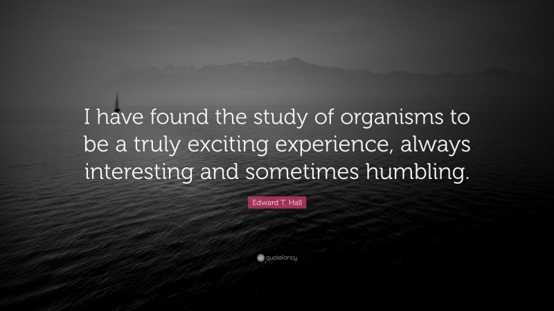 Edward T. Hall Quote: “I have found the study of organisms to be a truly exciting experience, always interesting and sometimes humbling.”