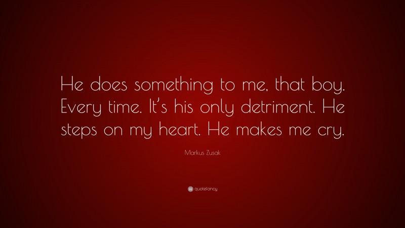 Markus Zusak Quote: “He does something to me, that boy. Every time. It’s his only detriment. He steps on my heart. He makes me cry.”