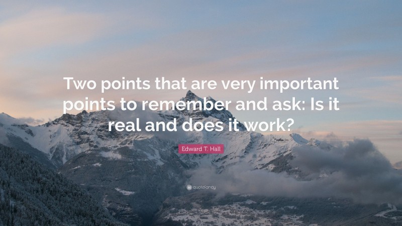 Edward T. Hall Quote: “Two points that are very important points to remember and ask: Is it real and does it work?”