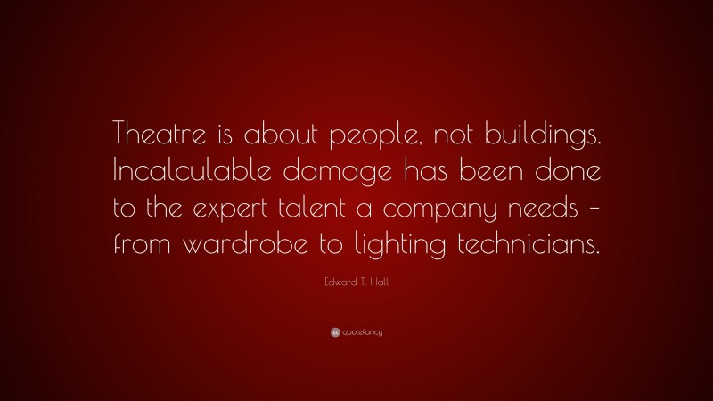 Edward T. Hall Quote: “Theatre is about people, not buildings. Incalculable damage has been done to the expert talent a company needs – from wardrobe to lighting technicians.”