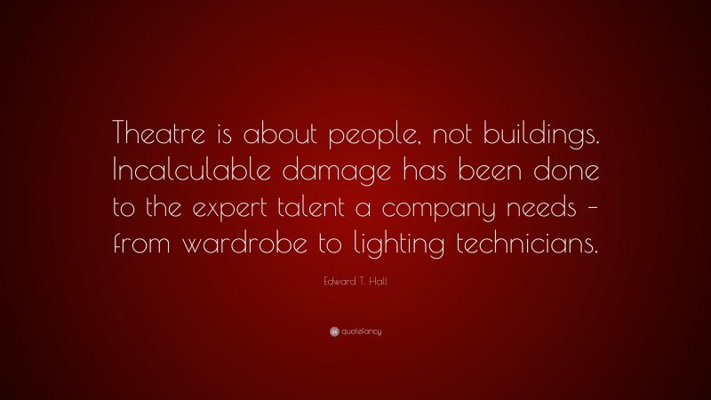 Edward T. Hall Quote: “Theatre is about people, not buildings. Incalculable damage has been done to the expert talent a company needs – from wardrobe to lighting technicians.”
