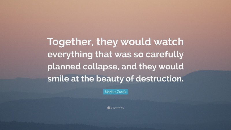 Markus Zusak Quote: “Together, they would watch everything that was so carefully planned collapse, and they would smile at the beauty of destruction.”