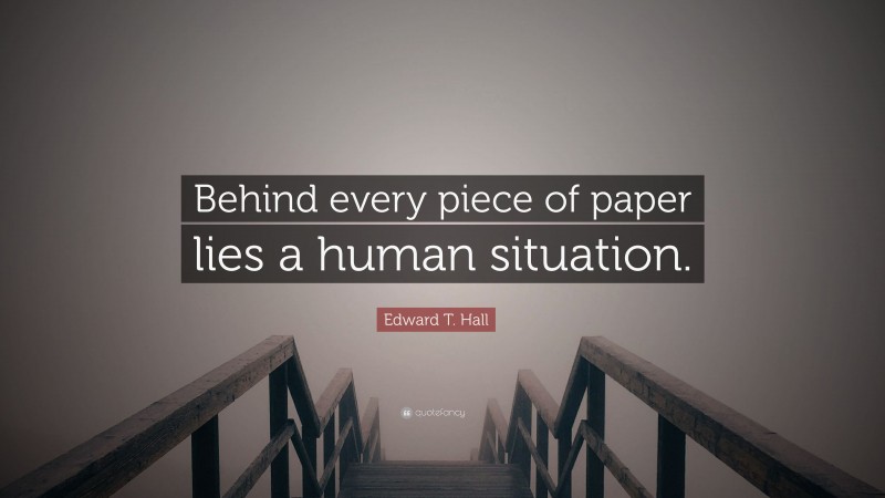 Edward T. Hall Quote: “Behind every piece of paper lies a human situation.”
