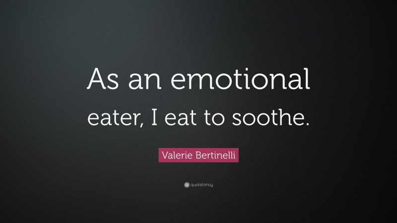 Valerie Bertinelli Quote: “As an emotional eater, I eat to soothe.”