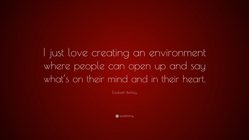 Elizabeth Berkley Quote: “I just love creating an environment where people can open up and say what’s on their mind and in their heart.”