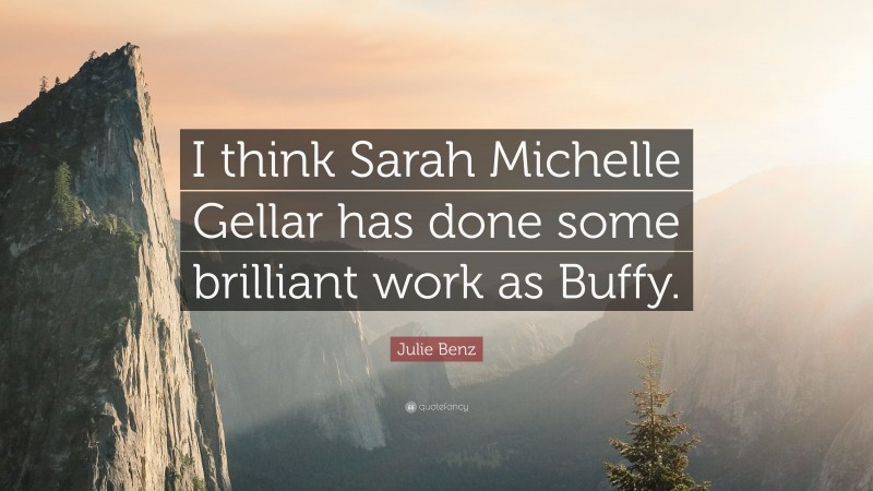 Julie Benz Quote: “I think Sarah Michelle Gellar has done some brilliant work as Buffy.”
