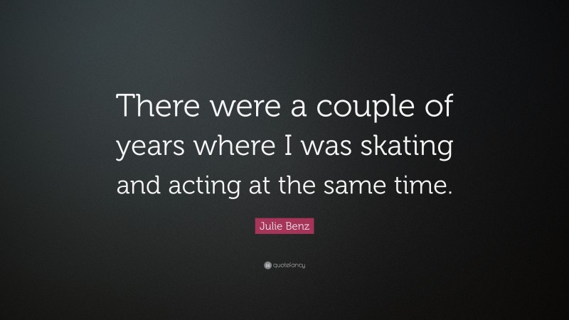Julie Benz Quote: “There were a couple of years where I was skating and acting at the same time.”