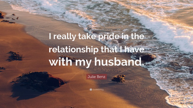 Julie Benz Quote: “I really take pride in the relationship that I have with my husband.”