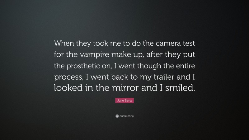 Julie Benz Quote: “When they took me to do the camera test for the vampire make up, after they put the prosthetic on, I went though the entire process, I went back to my trailer and I looked in the mirror and I smiled.”