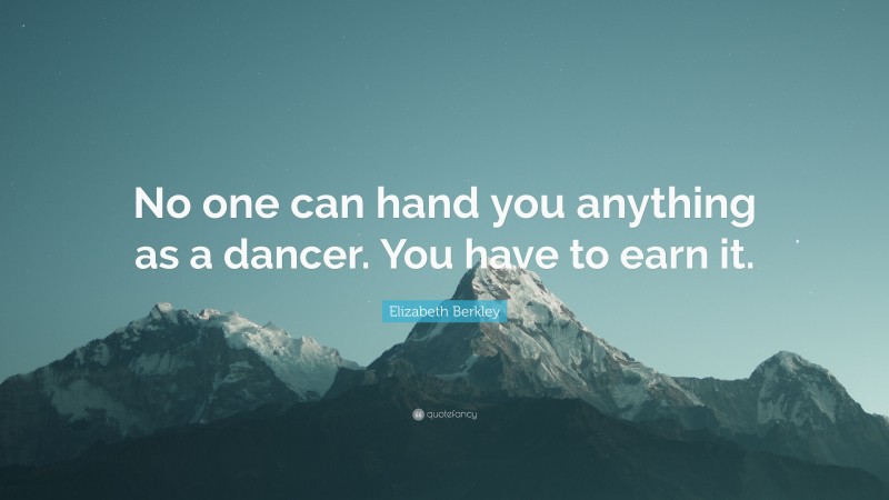Elizabeth Berkley Quote: “No one can hand you anything as a dancer. You have to earn it.”